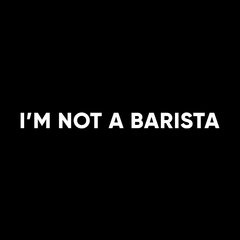 I'M NOT A BARISTA
