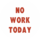  NO WORK TODAY